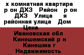 2х-комнатная квартира, р-он ДХЗ › Район ­ р-он ДХЗ › Улица ­ 3-я районная улица › Дом ­ 3 › Цена ­ 570 000 - Ивановская обл., Кинешемский р-н, Кинешма г. Недвижимость » Квартиры продажа   
